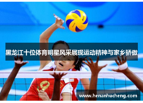 黑龙江十位体育明星风采展现运动精神与家乡骄傲