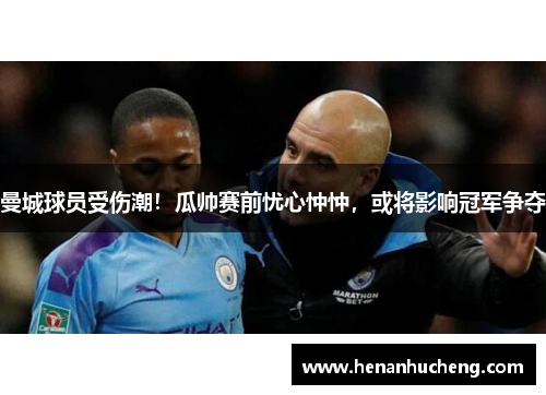 曼城球员受伤潮！瓜帅赛前忧心忡忡，或将影响冠军争夺